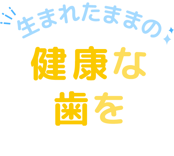 生まれたままの、健康な歯を。